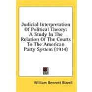 Judicial Interpretation of Political Theory : A Study in the Relation of the Courts to the American Party System (1914) by Bizzell, William Bennett, 9781436609074
