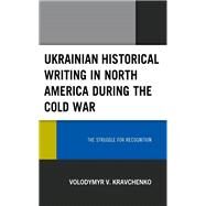 Ukrainian Historical Writing in North America during the Cold War The Struggle for Recognition by Kravchenko, Volodymyr V., 9781793609076