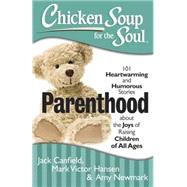 Chicken Soup for the Soul: Parenthood 101 Heartwarming and Humorous Stories about the Joys of Raising Children of All Ages by Canfield, Jack; Hansen, Mark Victor; Newmark, Amy, 9781611599077