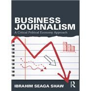Business Journalism: A Critical Political Economy Approach by Shaw; Ibrahim Seaga, 9780415739078