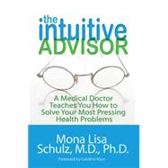The Intuitive Advisor A Medical Doctor Teaches You How to Solve Your Most Pressing Health Problems by Schulz, Mona Lisa, 9781401919078