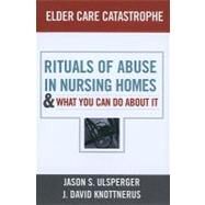 Elder Care Catastrophe: Rituals of Abuse in Nursing Homes and What You Can Do About it by Ulsperger,Jason, 9781594519079
