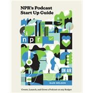 NPR's Podcast Start Up Guide Create, Launch, and Grow a Podcast on Any Budget by Weldon, Glen, 9780593139080