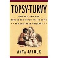 Topsy-Turvy How the Civil War Turned the World Upside Down for Southern Children by Jabour, Anya, 9781442249080