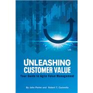 Unleashing Customer Value Your Guide to Agile Value Management by Porter, John; Caravella, Robert, 9781098339081