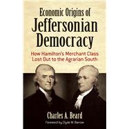 Economic Origins of Jeffersonian Democracy How Hamilton's Merchant Class Lost Out to the Agrarian South by Beard, Charles A.; Barrow, Clyde W., 9780486819082