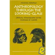 Anthropology through the Looking-Glass: Critical Ethnography in the Margins of Europe by Michael Herzfeld, 9780521389082