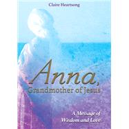 Anna, Grandmother of Jesus A Message of Wisdom and Love by Heartsong, Claire, 9781781809082