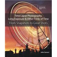 Time Lapse Photography, Long Exposure & Other Tricks of Time From Snapshots to Great Shots by Carucci, John, 9780134429083