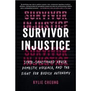 Survivor Injustice State-Sanctioned Abuse, Domestic Violence, and the Fight for Bodily Autonomy by Cheung, Kylie, 9781623179083
