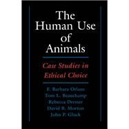 The Human Use of Animals Case Studies in Ethical Choice by Orlans, F. Barbara; Beauchamp, Tom L.; Dresser, Rebecca; Morton, David B.; Gluck, John P., 9780195119084