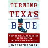 Turning Texas Blue What It Will Take to Break the GOP Grip on America's Reddest State by Rogers, Mary Beth, 9781250079084