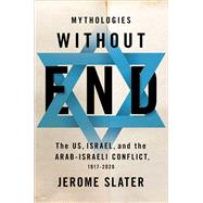 Mythologies Without End The US, Israel, and the Arab-Israeli Conflict, 1917-2020 by Slater, Jerome, 9780190459086