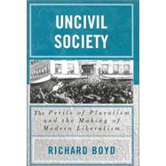 Uncivil Society The Perils of Pluralism and the Making of Modern Liberalism by Boyd, Richard, 9780739109090