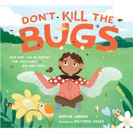 Don't Kill the Bugs How Kids Can Be Heroes for Creatures Big and Small by Jansen, Berthe; Coles, Victoria, 9781611809091