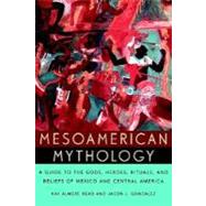 Mesoamerican Mythology A Guide to the Gods, Heroes, Rituals, and Beliefs of Mexico and Central America by Read, Kay Almere; Gonzalez, Jason J., 9780195149098