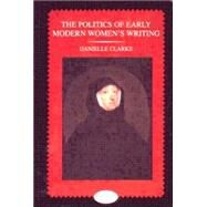 The Politics of Early Modern Women's Writing by Clarke,Danielle, 9780582309098