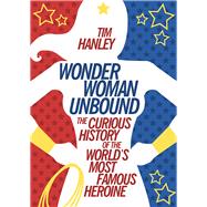 Wonder Woman Unbound The Curious History of the World's Most Famous Heroine by Hanley, Tim, 9781613749098