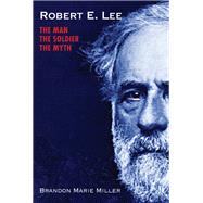 Robert E. Lee The Man, the Soldier, the Myth by MILLER, BRANDON MARIE, 9781629799100