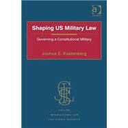 Shaping US Military Law: Governing a Constitutional Military by Kastenberg,Joshua E., 9781472419101
