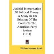 Judicial Interpretation of Political Theory : A Study in the Relation of the Courts to the American Party System (1914) by Bizzell, William Bennett, 9780548829110