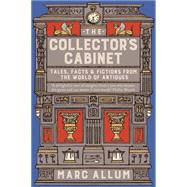The Collector's Cabinet Tales, Facts and Fictions from the World of Antiques by Allum, Marc, 9781848319110