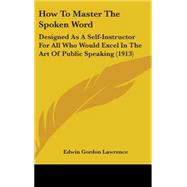 How to Master the Spoken Word : Designed As A Self-Instructor for All Who Would Excel in the Art of Public Speaking (1913) by Lawrence, Edwin Gordon, 9781437269116