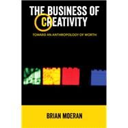 The Business of Creativity: Toward an Anthropology of Worth by Moeran,Brian, 9781611329117