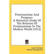 Protestantism and Progress : A Historical Study of the Relation of Protestantism to the Modern World (1912) by Troeltsch, Ernst; Montgomery, William, 9781436519120