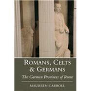 Romans, Celts & Germans The German Provinces of Rome by Carroll, Maureen, 9780752419121
