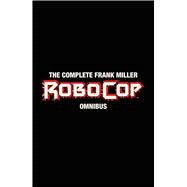 The Complete Frank Miller Robocop Omnibus by Miller, Frank; Grant, Steven (ADP); Ryp, Juan Jose, 9781608869121