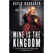 Mine is the Kingdom The rise and fall of Brian Houston and the Hillsong Church by Hardaker, David, 9781761069123