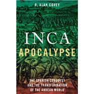 Inca Apocalypse The Spanish Conquest and the Transformation of the Andean World by Covey, R. Alan, 9780190299125