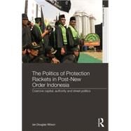 The Politics of Protection Rackets in Post-New Order Indonesia: Coercive Capital, Authority and Street Politics by Wilson; Ian Douglas, 9780415569125