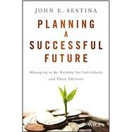 Planning a Successful Future Managing to Be Wealthy for Individuals and Their Advisors by Sestina, John E., 9781119069126
