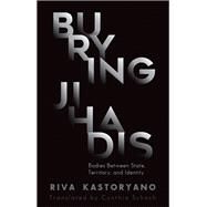 Burying Jihadis Bodies Between State, Territory, and Identity by Kastoryano, Riva; Schoch, Cynthia, 9780190889128