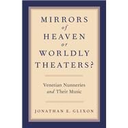 Mirrors of Heaven or Worldly Theaters? Venetian Nunneries and Their Music by Glixon, Jonathan E., 9780190259129