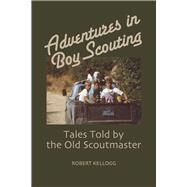Adventures in Boy Scouting Tales Told by the Old Scoutmaster by Kellogg, Robert, 9780578369129