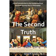 The Second Truth A Brief, 21st Century Introduction to the Intellectual and Spiritual Journey that is Philosophy by Danaher, James P., 9781557789129