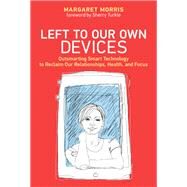 Left to Our Own Devices Outsmarting Smart Technology to Reclaim Our Relationships, Health, and Focus by Morris, Margaret E.; Turkle, Sherry, 9780262039130