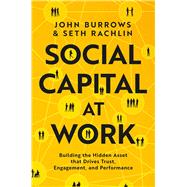 Social Capital at Work Building the Hidden Asset that Drives Trust, Engagement, and Performance by Burrows, John; Rachlin, Seth, 9781668099131