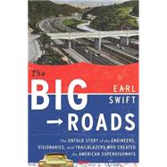 Big Roads : The Untold Story of the Engineers, Visionaries, and Trailblazers Who Created the American Superhighways by Swift, Earl, 9780547549132
