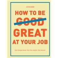 How to Be Great at Your Job Get things done. Get the credit. Get ahead. (Graduation Gift, Corporate Survival Guide, Career Handbook) by Kerr, Justin, 9781452169132