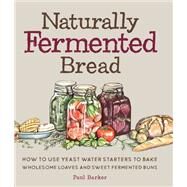 Naturally Fermented Bread How To Use Yeast Water Starters to Bake Wholesome Loaves and Sweet Fermented Buns by Barker, Paul, 9781631599132