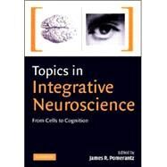 Topics in Integrative Neuroscience: From Cells to Cognition by Edited by James R. Pomerantz, 9780521869133