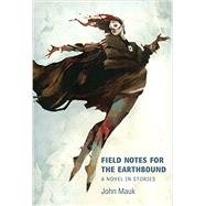 Field Notes for the Earthbound: A Novel in Stories by Mauk, John, 9781625579133