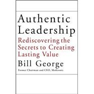Authentic Leadership Rediscovering the Secrets to Creating Lasting Value by George, Bill, 9780787969134