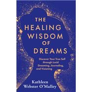 The Healing Wisdom of Dreams Discover Your True Self Through Lucid Dreaming, Journaling, and Visioning by Webster O'Malley, Kathleen, 9781401969134