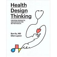 Health Design Thinking Creating Products and Services for Better Health by Ku, Bon; Lupton, Ellen, 9780262539135