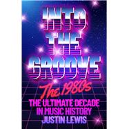 Into the Groove The 1980s: The Ultimate Decade in Music History by Lewis, Justin, 9781783969135